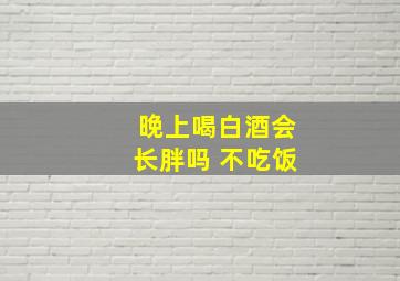 晚上喝白酒会长胖吗 不吃饭